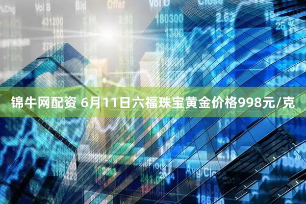 锦牛网配资 6月11日六福珠宝黄金价格998元/克