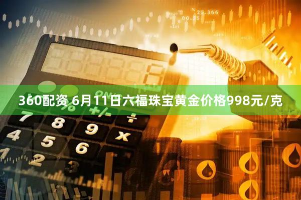360配资 6月11日六福珠宝黄金价格998元/克