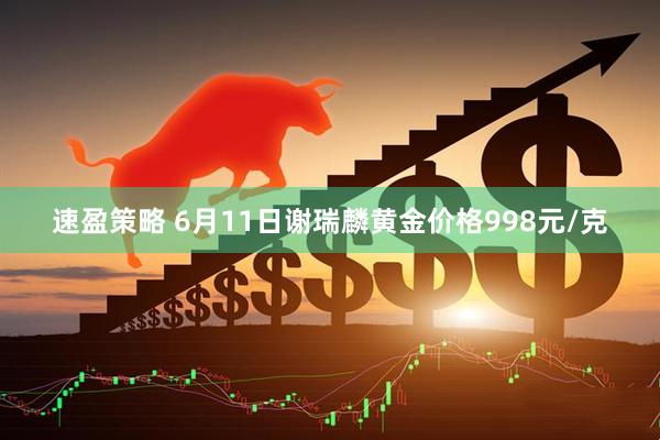 速盈策略 6月11日谢瑞麟黄金价格998元/克