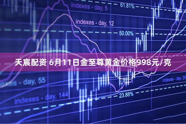 天宸配资 6月11日金至尊黄金价格998元/克