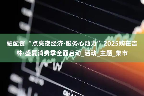 融配资 “点亮夜经济·服务心动力” 2025购在吉林·盛夏消费季全面启动_活动_主题_集市
