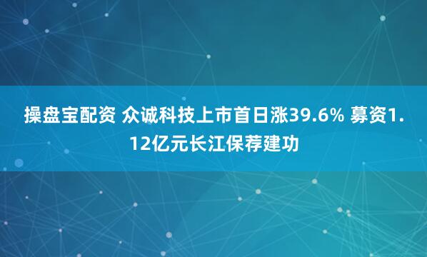 操盘宝配资 众诚科技上市首日涨39.6% 募资1.12亿元长江保荐建功