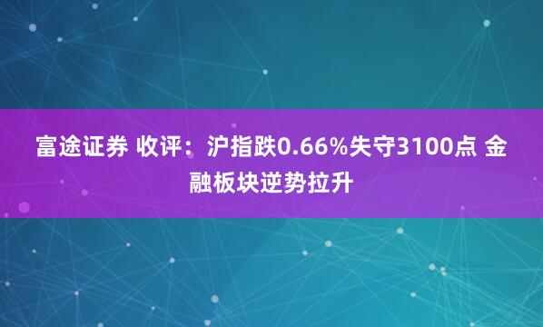 富途证券 收评：沪指跌0.66%失守3100点 金融板块逆势拉升