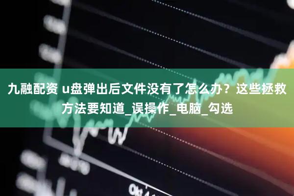 九融配资 u盘弹出后文件没有了怎么办？这些拯救方法要知道_误操作_电脑_勾选
