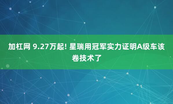 加杠网 9.27万起! 星瑞用冠军实力证明A级车该卷技术了