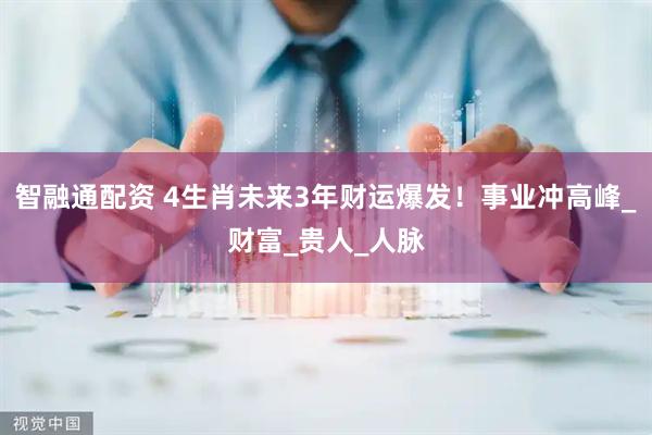智融通配资 4生肖未来3年财运爆发！事业冲高峰_财富_贵人_人脉