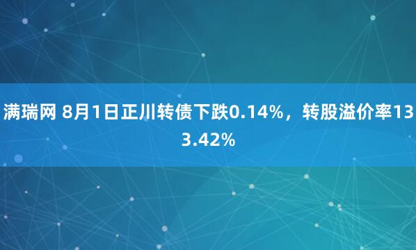 满瑞网 8月1日正川转债下跌0.14%，转股溢价率133.42%