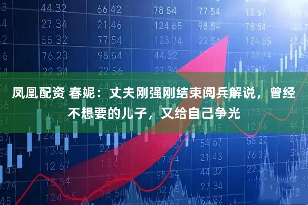 凤凰配资 春妮：丈夫刚强刚结束阅兵解说，曾经不想要的儿子，又给自己争光