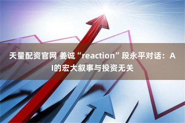 天量配资官网 姜诚“reaction”段永平对话：AI的宏大叙事与投资无关