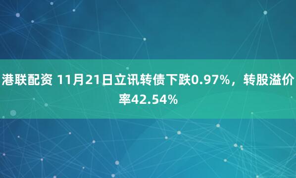 港联配资 11月21日立讯转债下跌0.97%，转股溢价率42.54%