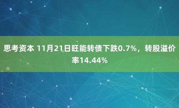 思考资本 11月21日旺能转债下跌0.7%，转股溢价率14.44%