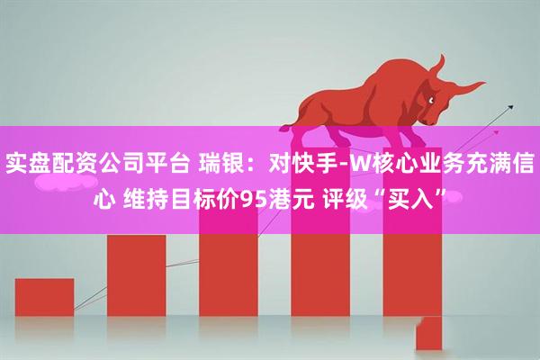 实盘配资公司平台 瑞银：对快手-W核心业务充满信心 维持目标价95港元 评级“买入”