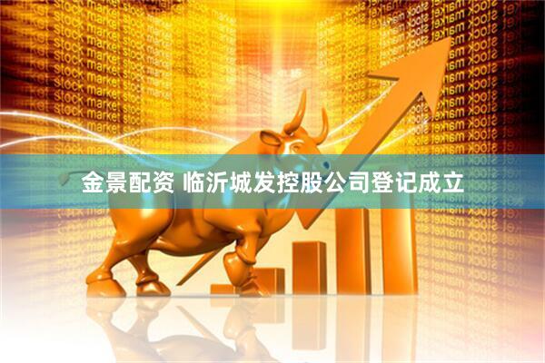 金景配资 临沂城发控股公司登记成立