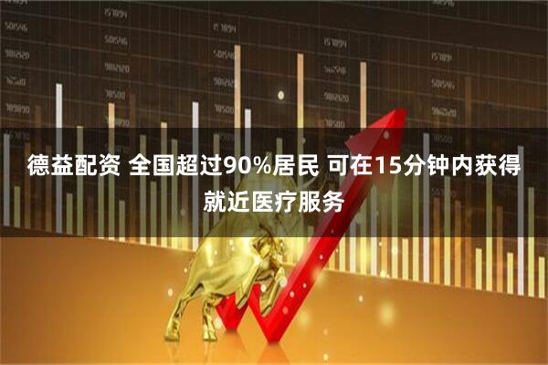 德益配资 全国超过90%居民 可在15分钟内获得就近医疗服务
