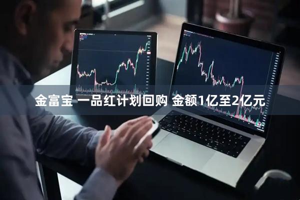 金富宝 一品红计划回购 金额1亿至2亿元