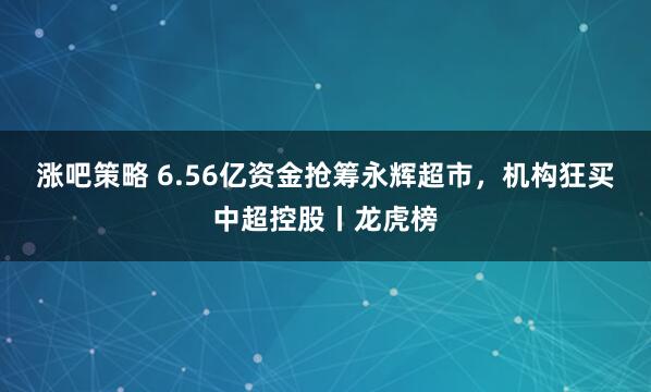 涨吧策略 6.56亿资金抢筹永辉超市，机构狂买中超控股丨龙虎榜