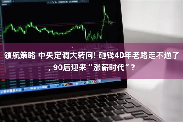 领航策略 中央定调大转向! 砸钱40年老路走不通了, 90后迎来“涨薪时代”?