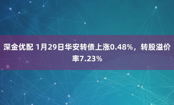 深金优配 1月29日华安转债上涨0.48%，转股溢价率7.23%