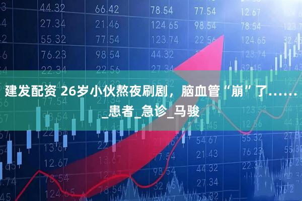 建发配资 26岁小伙熬夜刷剧，脑血管“崩”了……_患者_急诊_马骏