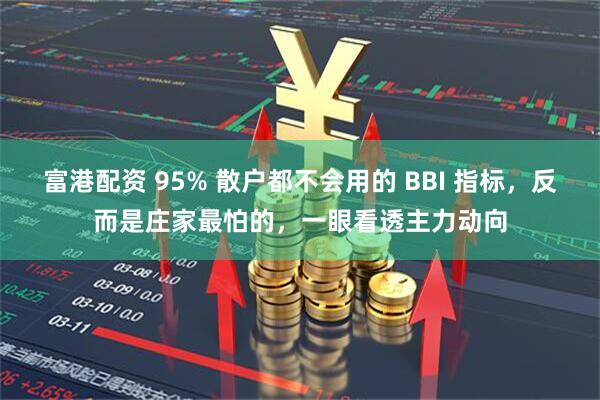 富港配资 95% 散户都不会用的 BBI 指标，反而是庄家最怕的，一眼看透主力动向