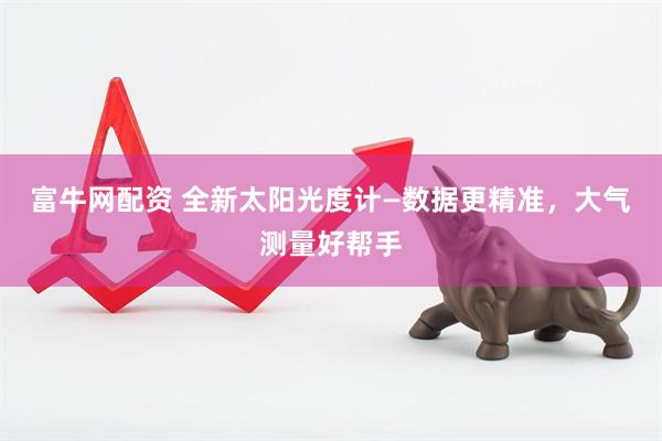 富牛网配资 全新太阳光度计—数据更精准，大气测量好帮手
